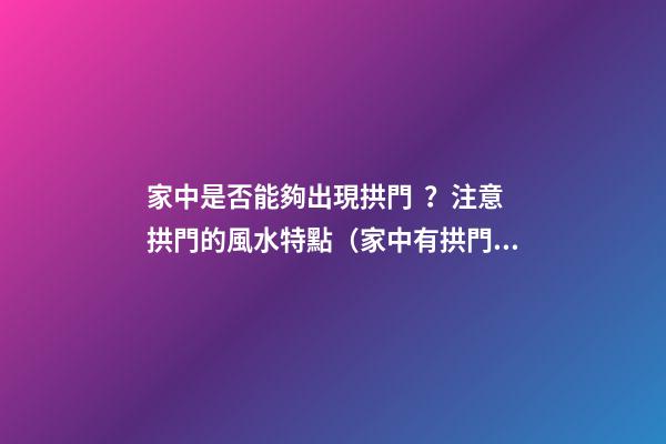 家中是否能夠出現拱門？注意拱門的風水特點（家中有拱門好不好）